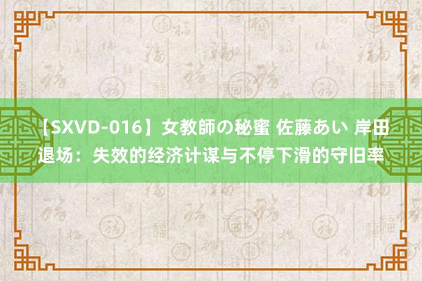 【SXVD-016】女教師の秘蜜 佐藤あい 岸田退场：失效的经济计谋与不停下滑的守旧率