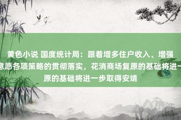 黄色小说 国度统计局：跟着增多住户收入、增强花消武艺和意愿各项策略的贯彻落实，花消商场复原的基础将进一步取得安靖