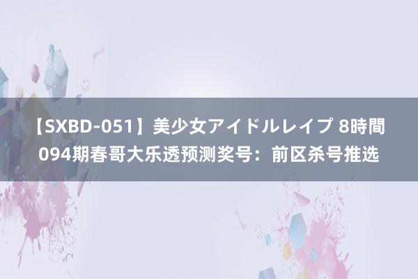 【SXBD-051】美少女アイドルレイプ 8時間 094期春哥大乐透预测奖号：前区杀号推选