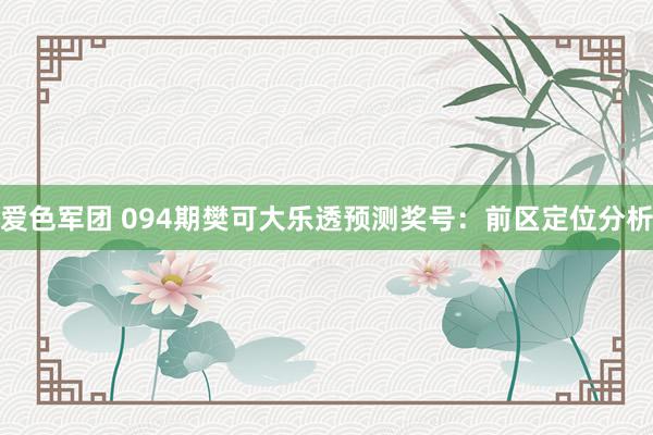 爱色军团 094期樊可大乐透预测奖号：前区定位分析