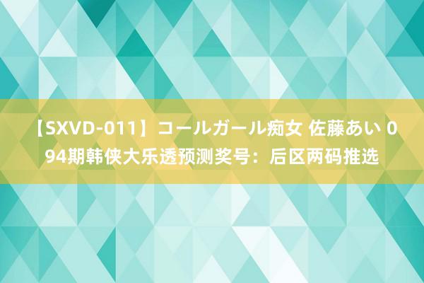 【SXVD-011】コールガール痴女 佐藤あい 094期韩侠大乐透预测奖号：后区两码推选