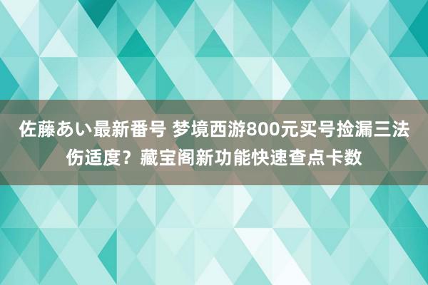 佐藤あい最新番号 梦境西游800元买号捡漏三法伤适度？藏宝阁新功能快速查点卡数