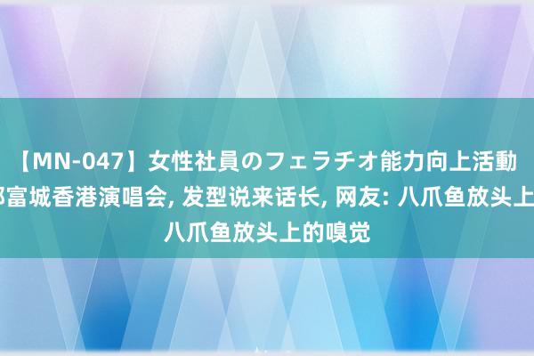 【MN-047】女性社員のフェラチオ能力向上活動 59岁郭富城香港演唱会, 发型说来话长, 网友: 八爪鱼放头上的嗅觉