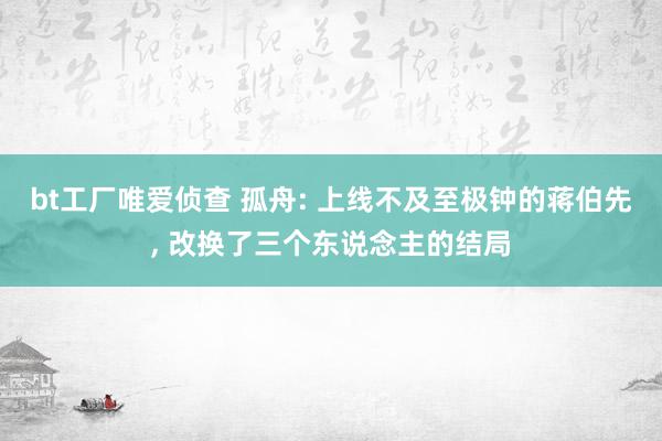 bt工厂唯爱侦查 孤舟: 上线不及至极钟的蒋伯先, 改换了三个东说念主的结局