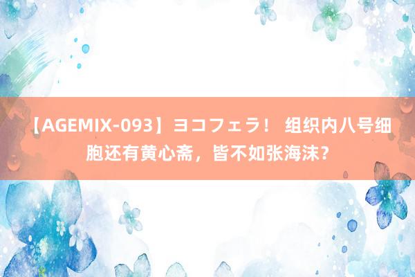 【AGEMIX-093】ヨコフェラ！ 组织内八号细胞还有黄心斋，皆不如张海沫？