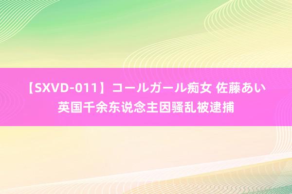 【SXVD-011】コールガール痴女 佐藤あい 英国千余东说念主因骚乱被逮捕