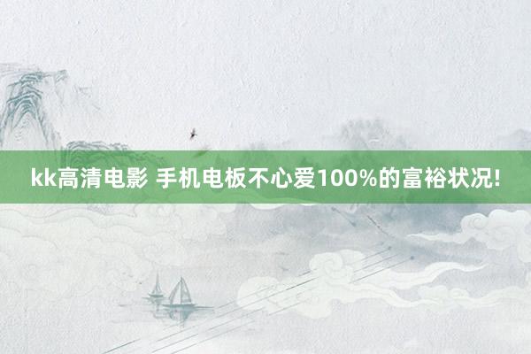 kk高清电影 手机电板不心爱100%的富裕状况!