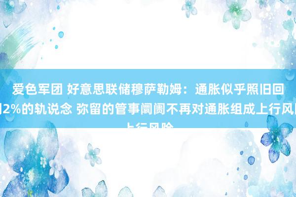 爱色军团 好意思联储穆萨勒姆：通胀似乎照旧回到2%的轨说念 弥留的管事阛阓不再对通胀组成上行风险