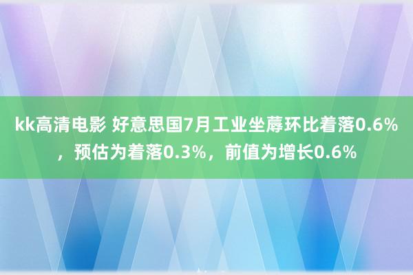 kk高清电影 好意思国7月工业坐蓐环比着落0.6%，预估为着落0.3%，前值为增长0.6%