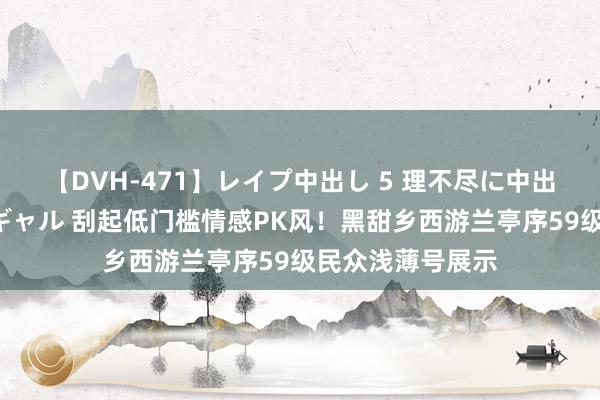 【DVH-471】レイプ中出し 5 理不尽に中出しされた7人のギャル 刮起低门槛情感PK风！黑甜乡西游兰亭序59级民众浅薄号展示