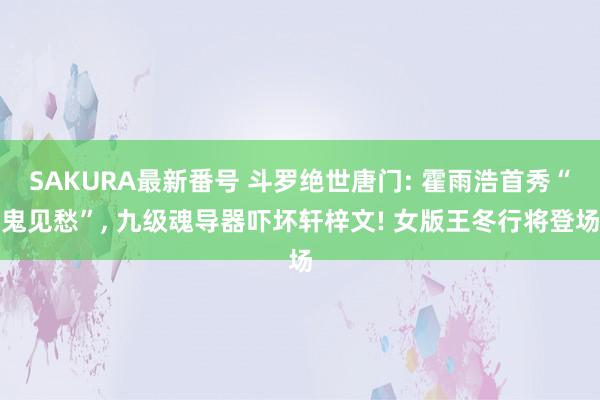 SAKURA最新番号 斗罗绝世唐门: 霍雨浩首秀“鬼见愁”, 九级魂导器吓坏轩梓文! 女版王冬行将登场