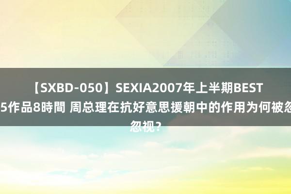 【SXBD-050】SEXIA2007年上半期BEST 全35作品8時間 周总理在抗好意思援朝中的作用为何被忽视？