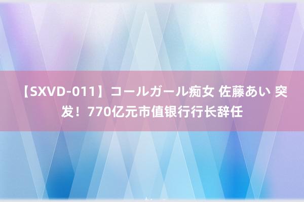 【SXVD-011】コールガール痴女 佐藤あい 突发！770亿元市值银行行长辞任