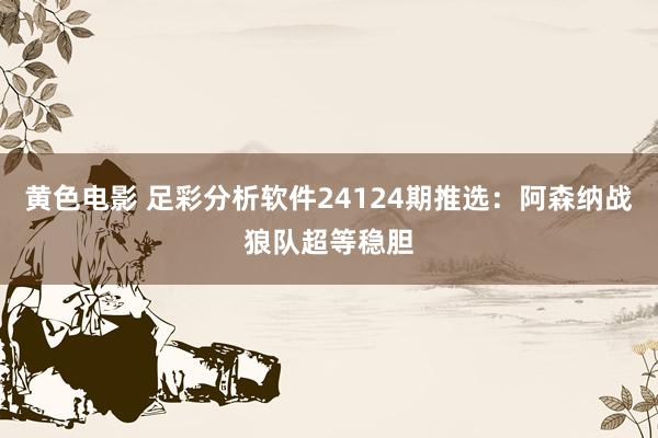 黄色电影 足彩分析软件24124期推选：阿森纳战狼队超等稳胆