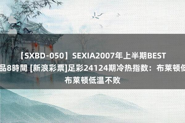 【SXBD-050】SEXIA2007年上半期BEST 全35作品8時間 [新浪彩票]足彩24124期冷热指数：布莱顿低温不败