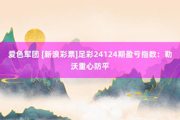 爱色军团 [新浪彩票]足彩24124期盈亏指数：勒沃重心防平