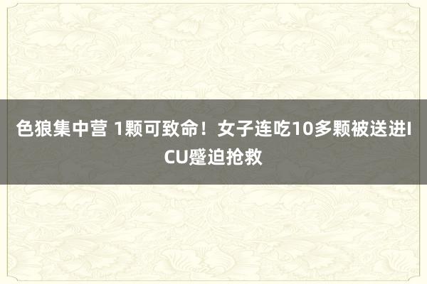 色狼集中营 1颗可致命！女子连吃10多颗被送进ICU蹙迫抢救