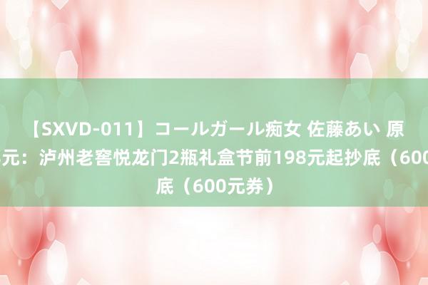 【SXVD-011】コールガール痴女 佐藤あい 原价798元：泸州老窖悦龙门2瓶礼盒节前198元起抄底（600元券）