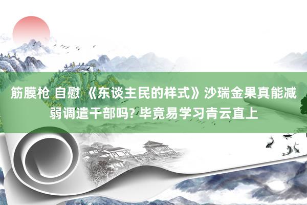 筋膜枪 自慰 《东谈主民的样式》沙瑞金果真能减弱调遣干部吗? 毕竟易学习青云直上