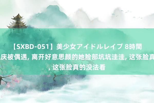 【SXBD-051】美少女アイドルレイプ 8時間 73岁刘晓庆被偶遇, 离开好意思颜的她脸部坑坑洼洼, 这张脸真的没法看