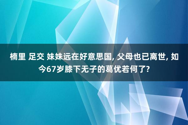 楠里 足交 妹妹远在好意思国, 父母也已离世, 如今67岁膝下无子的葛优若何了?