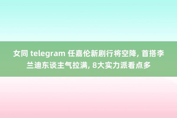 女同 telegram 任嘉伦新剧行将空降, 首搭李兰迪东谈主气拉满, 8大实力派看点多