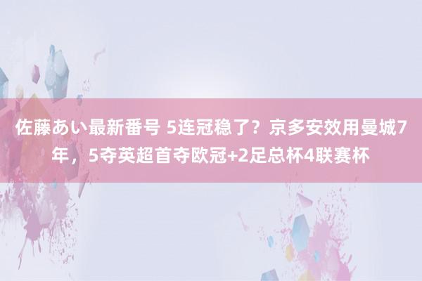 佐藤あい最新番号 5连冠稳了？京多安效用曼城7年，5夺英超首夺欧冠+2足总杯4联赛杯