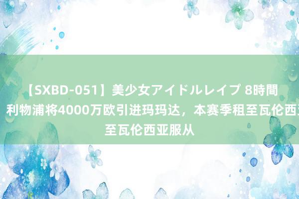 【SXBD-051】美少女アイドルレイプ 8時間 记者：利物浦将4000万欧引进玛玛达，本赛季租至瓦伦西亚服从