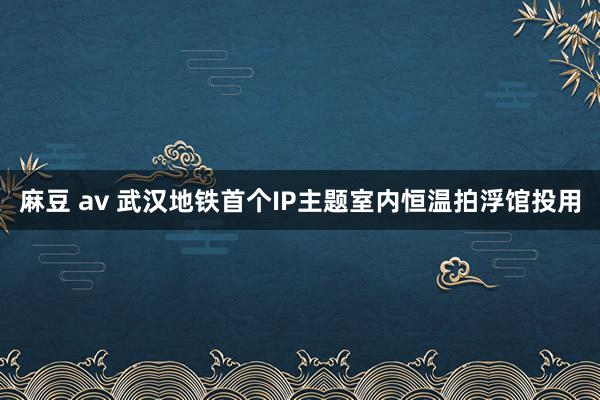 麻豆 av 武汉地铁首个IP主题室内恒温拍浮馆投用