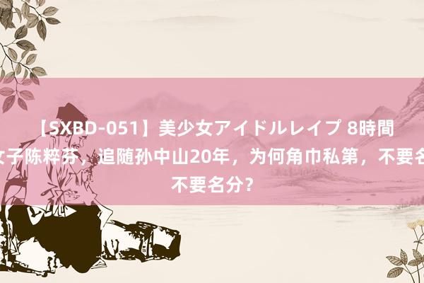 【SXBD-051】美少女アイドルレイプ 8時間 奇女子陈粹芬，追随孙中山20年，为何角巾私第，不要名分？