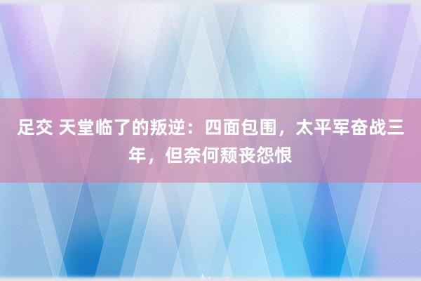 足交 天堂临了的叛逆：四面包围，太平军奋战三年，但奈何颓丧怨恨