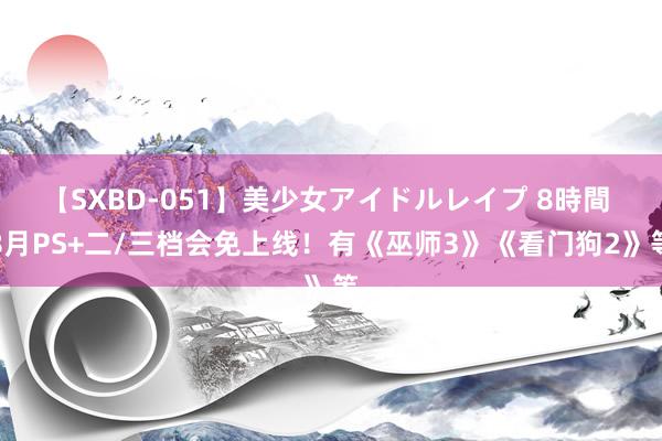 【SXBD-051】美少女アイドルレイプ 8時間 8月PS+二/三档会免上线！有《巫师3》《看门狗2》等