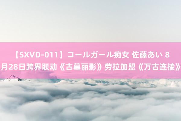 【SXVD-011】コールガール痴女 佐藤あい 8月28日跨界联动《古墓丽影》劳拉加盟《万古连接》