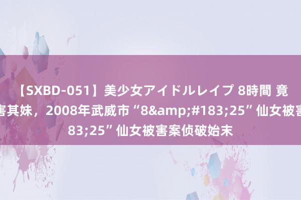 【SXBD-051】美少女アイドルレイプ 8時間 竟当姐姐面杀害其妹，2008年武威市“8&#183;25”仙女被害案侦破始末