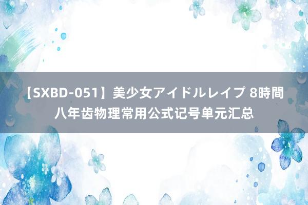 【SXBD-051】美少女アイドルレイプ 8時間 八年齿物理常用公式记号单元汇总