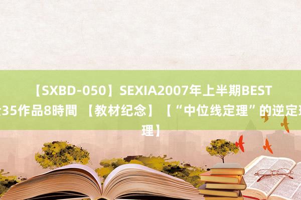 【SXBD-050】SEXIA2007年上半期BEST 全35作品8時間 【教材纪念】【“中位线定理”的逆定理】