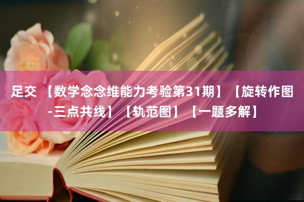 足交 【数学念念维能力考验第31期】【旋转作图-三点共线】【轨范图】【一题多解】