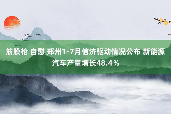 筋膜枪 自慰 郑州1-7月信济驱动情况公布 新能源汽车产量增长48.4％