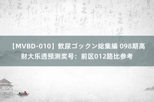 【MVBD-010】飲尿ゴックン総集編 098期高财大乐透预测奖号：前区012路比参考