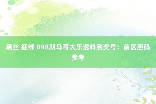 黑丝 捆绑 098期马哥大乐透料到奖号：前区胆码参考