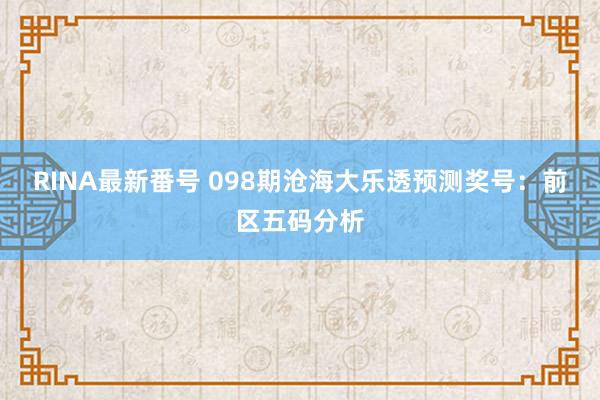 RINA最新番号 098期沧海大乐透预测奖号：前区五码分析