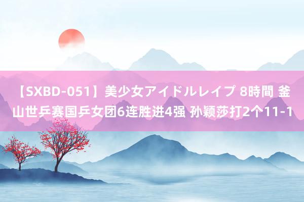 【SXBD-051】美少女アイドルレイプ 8時間 釜山世乒赛国乒女团6连胜进4强 孙颖莎打2个11-1