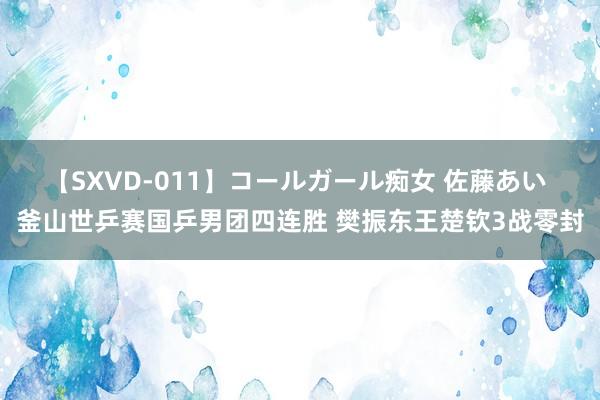 【SXVD-011】コールガール痴女 佐藤あい 釜山世乒赛国乒男团四连胜 樊振东王楚钦3战零封