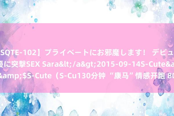 【SQTE-102】プライベートにお邪魔します！ デビューしたてのAV女優に突撃SEX Sara</a>2015-09-14S-Cute&$S-Cute（S-Cu130分钟 “康马”情感开跑 8000名畅通员火力全开