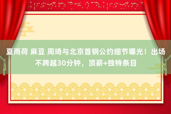 夏雨荷 麻豆 周琦与北京首钢公约细节曝光！出场不跨越30分钟，顶薪+独特条目