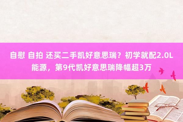 自慰 自拍 还买二手凯好意思瑞？初学就配2.0L能源，第9代凯好意思瑞降幅超3万