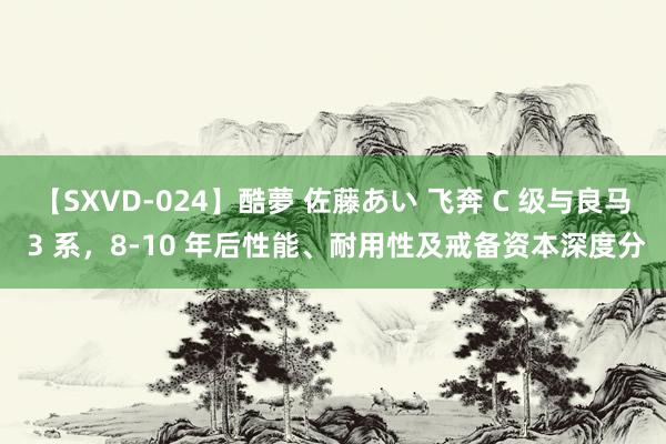 【SXVD-024】酷夢 佐藤あい 飞奔 C 级与良马 3 系，8-10 年后性能、耐用性及戒备资本深度分