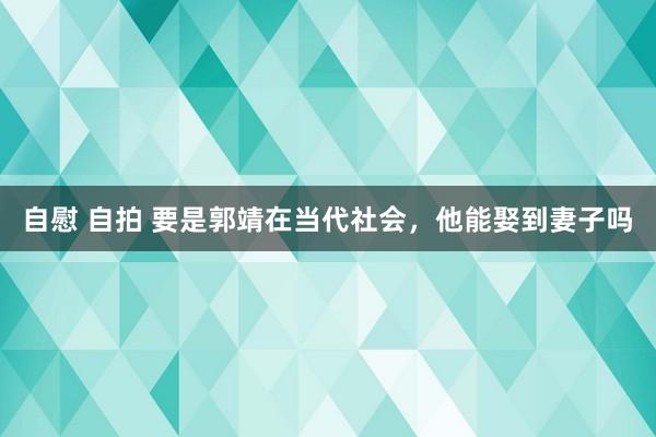 自慰 自拍 要是郭靖在当代社会，他能娶到妻子吗