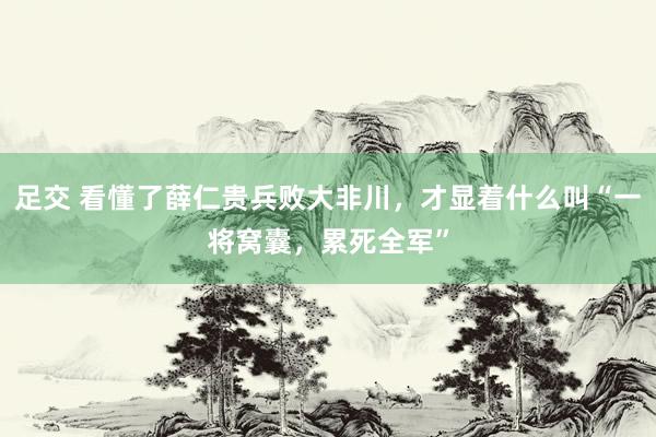 足交 看懂了薛仁贵兵败大非川，才显着什么叫“一将窝囊，累死全军”