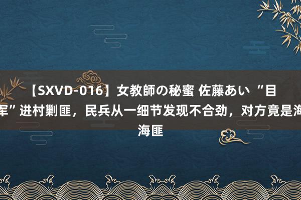 【SXVD-016】女教師の秘蜜 佐藤あい “目田军”进村剿匪，民兵从一细节发现不合劲，对方竟是海匪